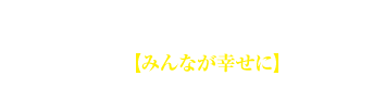 根幹にあるのは【みんなが幸せに】という思い