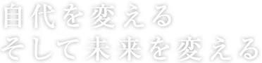 自代を変えるそして未来を変える